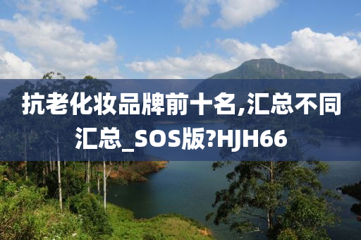 抗老化妆品牌前十名,汇总不同汇总_SOS版?HJH66