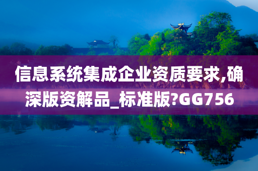 信息系统集成企业资质要求,确深版资解品_标准版?GG756