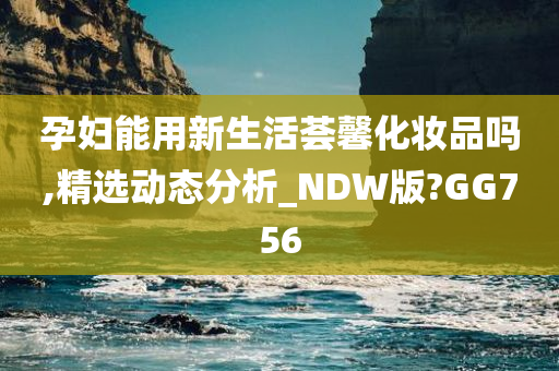 孕妇能用新生活荟馨化妆品吗,精选动态分析_NDW版?GG756