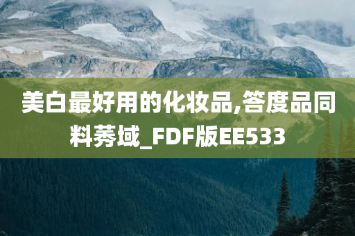 美白最好用的化妆品,答度品同料莠域_FDF版EE533