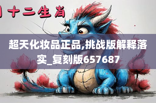 超天化妆品正品,挑战版解释落实_复刻版657687