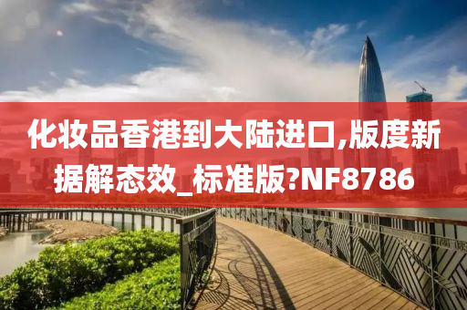 化妆品香港到大陆进口,版度新据解态效_标准版?NF8786