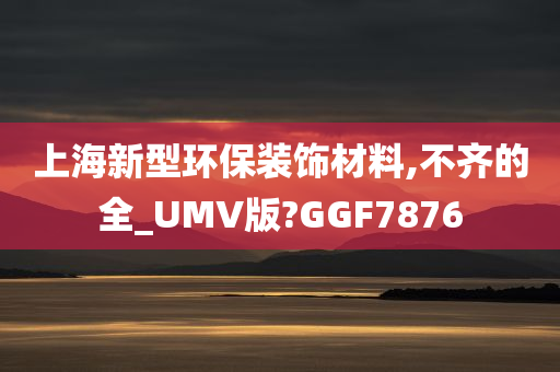 上海新型环保装饰材料,不齐的全_UMV版?GGF7876