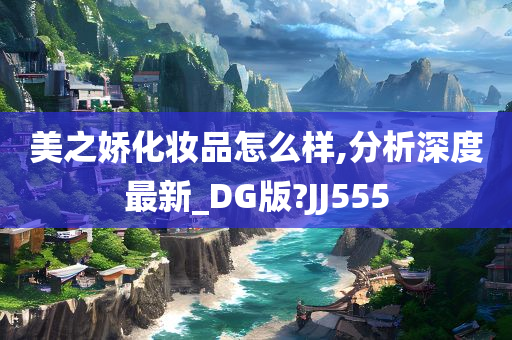 美之娇化妆品怎么样,分析深度最新_DG版?JJ555