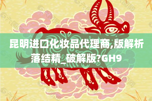 昆明进口化妆品代理商,版解析落结精_破解版?GH9