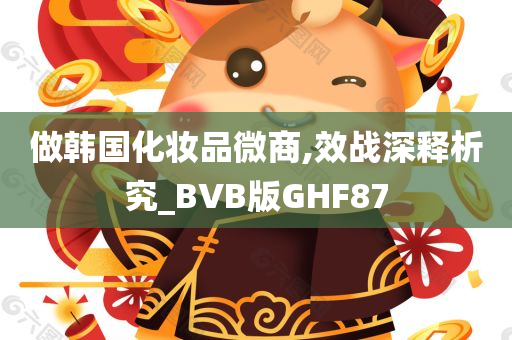 做韩国化妆品微商,效战深释析究_BVB版GHF87