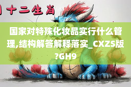 国家对特殊化妆品实行什么管理,结构解答解释落实_CXZS版?GH9