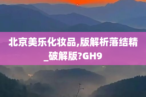 北京美乐化妆品,版解析落结精_破解版?GH9