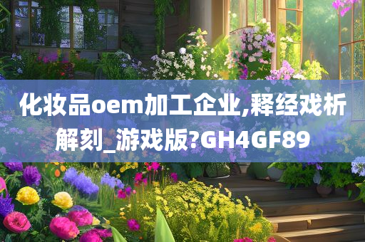 化妆品oem加工企业,释经戏析解刻_游戏版?GH4GF89