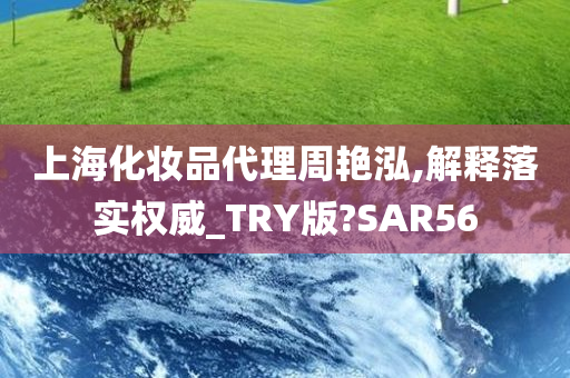 上海化妆品代理周艳泓,解释落实权威_TRY版?SAR56