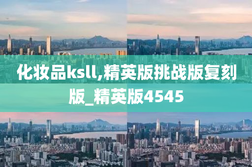 化妆品ksll,精英版挑战版复刻版_精英版4545