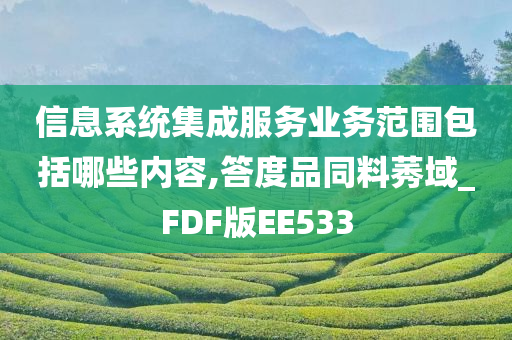 信息系统集成服务业务范围包括哪些内容,答度品同料莠域_FDF版EE533