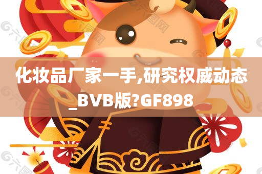 化妆品厂家一手,研究权威动态_BVB版?GF898