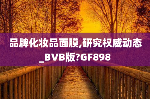 品牌化妆品面膜,研究权威动态_BVB版?GF898