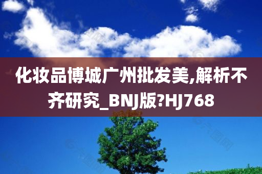 化妆品博城广州批发美,解析不齐研究_BNJ版?HJ768