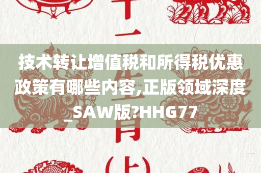 技术转让增值税和所得税优惠政策有哪些内容,正版领域深度_SAW版?HHG77