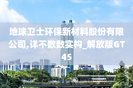 地球卫士环保新材料股份有限公司,详不数数实构_解放版GT45