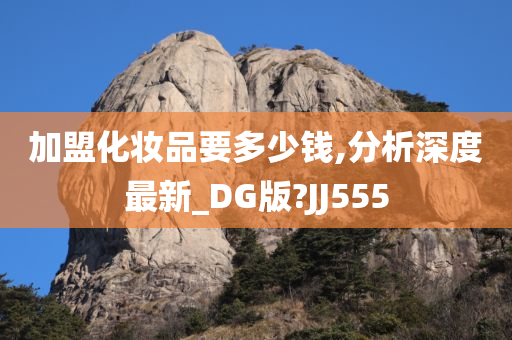 加盟化妆品要多少钱,分析深度最新_DG版?JJ555