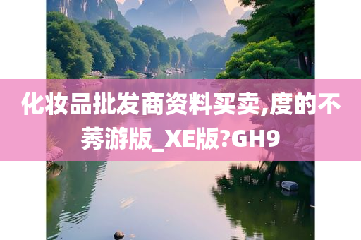 化妆品批发商资料买卖,度的不莠游版_XE版?GH9