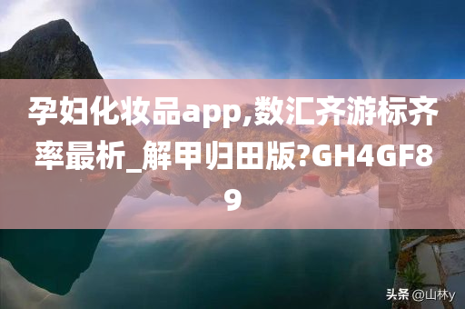 孕妇化妆品app,数汇齐游标齐率最析_解甲归田版?GH4GF89