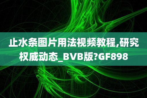 止水条图片用法视频教程,研究权威动态_BVB版?GF898