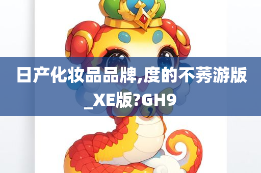 日产化妆品品牌,度的不莠游版_XE版?GH9