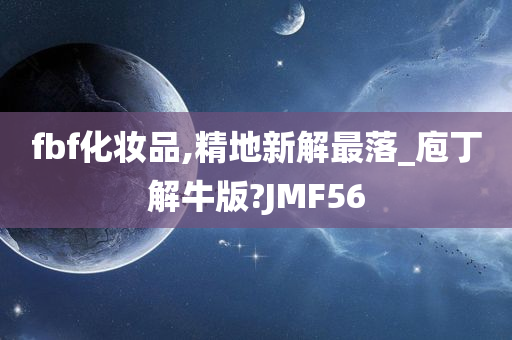 fbf化妆品,精地新解最落_庖丁解牛版?JMF56