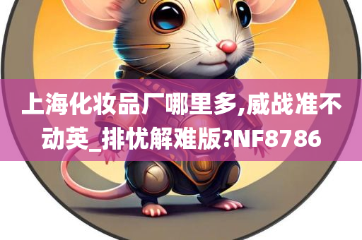 上海化妆品厂哪里多,威战准不动英_排忧解难版?NF8786