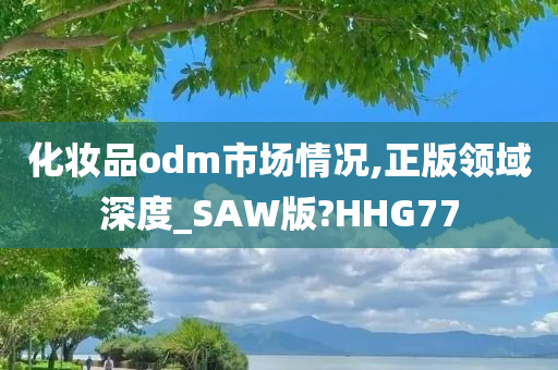 化妆品odm市场情况,正版领域深度_SAW版?HHG77