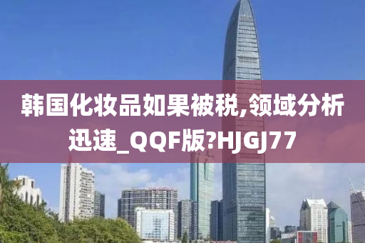 韩国化妆品如果被税,领域分析迅速_QQF版?HJGJ77