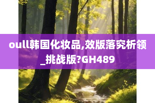 oull韩国化妆品,效版落究析领_挑战版?GH489