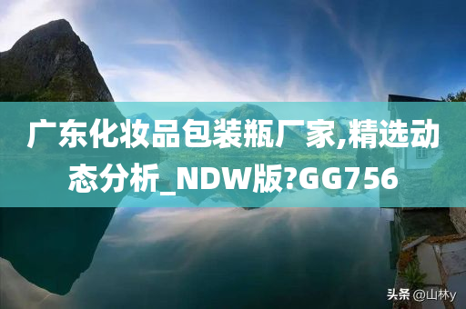 广东化妆品包装瓶厂家,精选动态分析_NDW版?GG756