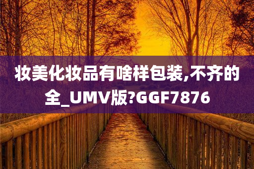 妆美化妆品有啥样包装,不齐的全_UMV版?GGF7876