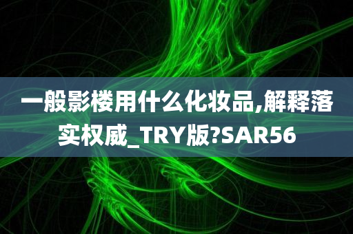 一般影楼用什么化妆品,解释落实权威_TRY版?SAR56