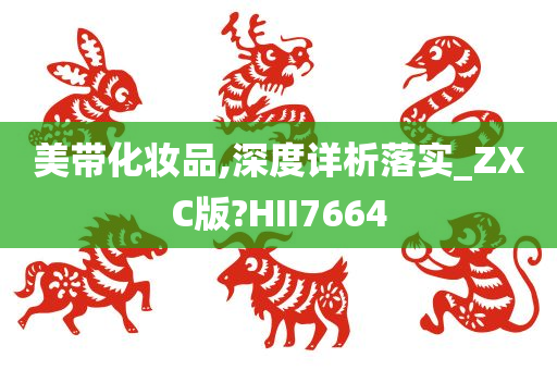 美带化妆品,深度详析落实_ZXC版?HII7664