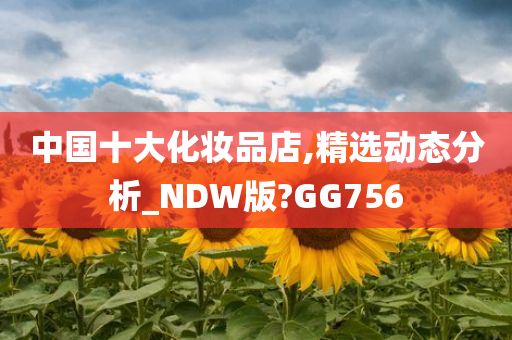 中国十大化妆品店,精选动态分析_NDW版?GG756