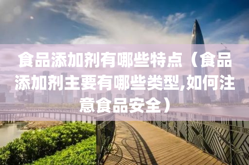 食品添加剂有哪些特点（食品添加剂主要有哪些类型,如何注意食品安全）