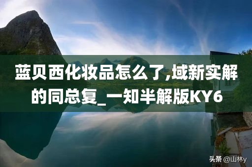 蓝贝西化妆品怎么了,域新实解的同总复_一知半解版KY6