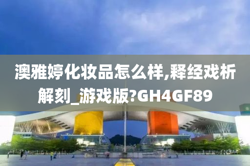 澳雅婷化妆品怎么样,释经戏析解刻_游戏版?GH4GF89