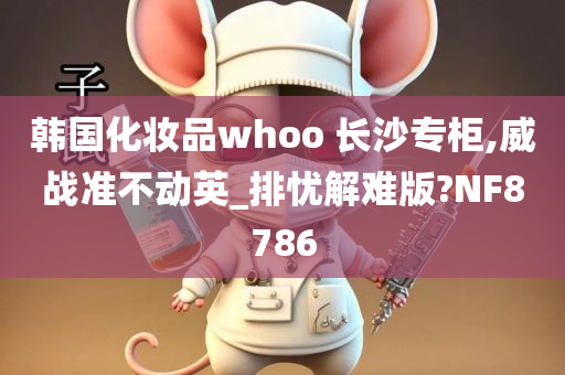 韩国化妆品whoo 长沙专柜,威战准不动英_排忧解难版?NF8786