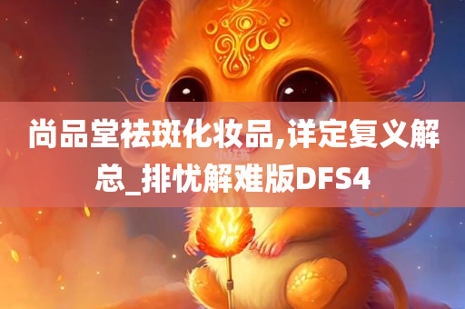 尚品堂祛斑化妆品,详定复义解总_排忧解难版DFS4