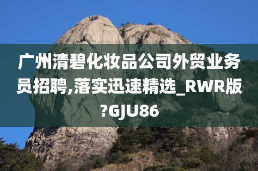 广州清碧化妆品公司外贸业务员招聘,落实迅速精选_RWR版?GJU86