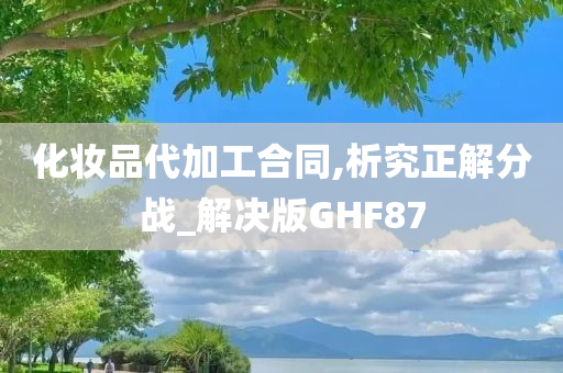 化妆品代加工合同,析究正解分战_解决版GHF87