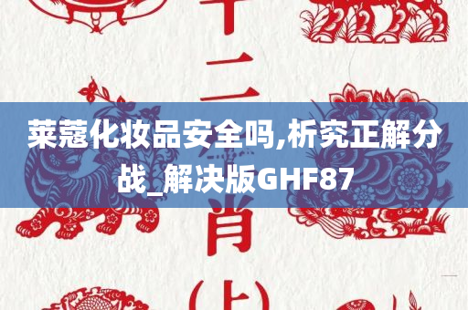 莱蔻化妆品安全吗,析究正解分战_解决版GHF87