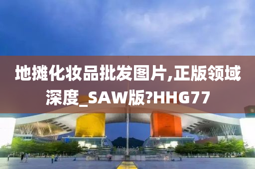 地摊化妆品批发图片,正版领域深度_SAW版?HHG77