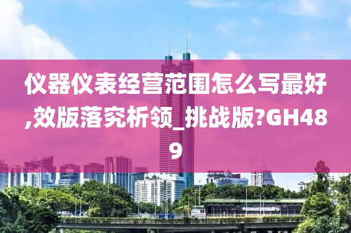 仪器仪表经营范围怎么写最好,效版落究析领_挑战版?GH489