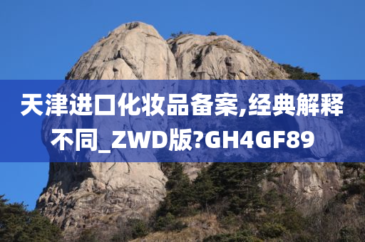 天津进口化妆品备案,经典解释不同_ZWD版?GH4GF89