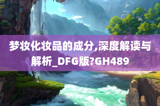 梦妆化妆品的成分,深度解读与解析_DFG版?GH489