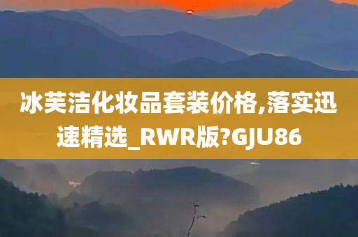 冰芙洁化妆品套装价格,落实迅速精选_RWR版?GJU86