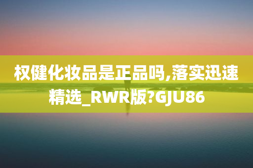 权健化妆品是正品吗,落实迅速精选_RWR版?GJU86